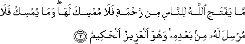 مَا يَفْتَحِ اللَّهُ لِلنَّاسِ مِنْ رَحْمَةٍ فَلَا مُمْسِكَ لَهَا ۖ وَمَا يُمْسِكْ فَلَا مُرْسِلَ لَهُ مِنْ بَعْدِهِ ۚ وَهُوَ الْعَزِيزُ الْحَكِيمُ