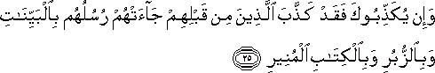 وَإِنْ يُكَذِّبُوكَ فَقَدْ كَذَّبَ الَّذِينَ مِنْ قَبْلِهِمْ جَاءَتْهُمْ رُسُلُهُمْ بِالْبَيِّنَاتِ وَبِالزُّبُرِ وَبِالْكِتَابِ الْمُنِيرِ