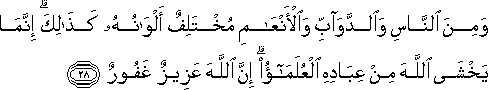 وَمِنَ النَّاسِ وَالدَّوَابِّ وَالْأَنْعَامِ مُخْتَلِفٌ أَلْوَانُهُ كَذَٰلِكَ ۗ إِنَّمَا يَخْشَى اللَّهَ مِنْ عِبَادِهِ الْعُلَمَاءُ ۗ إِنَّ اللَّهَ عَزِيزٌ غَفُورٌ