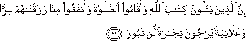 إِنَّ الَّذِينَ يَتْلُونَ كِتَابَ اللَّهِ وَأَقَامُوا الصَّلَاةَ وَأَنْفَقُوا مِمَّا رَزَقْنَاهُمْ سِرًّا وَعَلَانِيَةً يَرْجُونَ تِجَارَةً لَنْ تَبُورَ إِنَّ الَّذِينَ يَتْلُونَ كِتَابَ اللَّهِ وَأَقَامُوا الصَّلَاةَ وَأَنْفَقُوا مِمَّا رَزَقْنَاهُمْ سِرًّا وَعَلَانِيَةً يَرْجُونَ تِجَارَةً لَنْ تَبُورَ