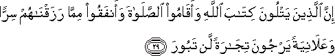 إِنَّ الَّذِينَ يَتْلُونَ كِتَابَ اللَّهِ وَأَقَامُوا الصَّلَاةَ وَأَنْفَقُوا مِمَّا رَزَقْنَاهُمْ سِرًّا وَعَلَانِيَةً يَرْجُونَ تِجَارَةً لَنْ تَبُورَ