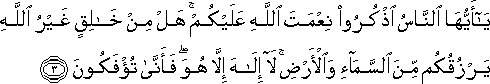 يَا أَيُّهَا النَّاسُ اذْكُرُوا نِعْمَتَ اللَّهِ عَلَيْكُمْ ۚ هَلْ مِنْ خَالِقٍ غَيْرُ اللَّهِ يَرْزُقُكُمْ مِنَ السَّمَاءِ وَالْأَرْضِ ۚ لَا إِلَٰهَ إِلَّا هُوَ ۖ فَأَنَّىٰ تُؤْفَكُونَ