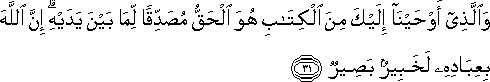 وَالَّذِي أَوْحَيْنَا إِلَيْكَ مِنَ الْكِتَابِ هُوَ الْحَقُّ مُصَدِّقًا لِمَا بَيْنَ يَدَيْهِ ۗ إِنَّ اللَّهَ بِعِبَادِهِ لَخَبِيرٌ بَصِيرٌ