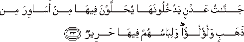 جَنَّاتُ عَدْنٍ يَدْخُلُونَهَا يُحَلَّوْنَ فِيهَا مِنْ أَسَاوِرَ مِنْ ذَهَبٍ وَلُؤْلُؤًا ۖ وَلِبَاسُهُمْ فِيهَا حَرِيرٌ جَنَّاتُ عَدْنٍ يَدْخُلُونَهَا يُحَلَّوْنَ فِيهَا مِنْ أَسَاوِرَ مِنْ ذَهَبٍ وَلُؤْلُؤًا ۖ وَلِبَاسُهُمْ فِيهَا حَرِيرٌ