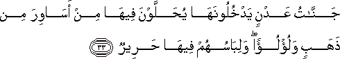 جَنَّاتُ عَدْنٍ يَدْخُلُونَهَا يُحَلَّوْنَ فِيهَا مِنْ أَسَاوِرَ مِنْ ذَهَبٍ وَلُؤْلُؤًا ۖ وَلِبَاسُهُمْ فِيهَا حَرِيرٌ