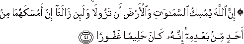 إِنَّ اللَّهَ يُمْسِكُ السَّمَاوَاتِ وَالْأَرْضَ أَنْ تَزُولَا ۚ وَلَئِنْ زَالَتَا إِنْ أَمْسَكَهُمَا مِنْ أَحَدٍ مِنْ بَعْدِهِ ۚ إِنَّهُ كَانَ حَلِيمًا غَفُورًا إِنَّ اللَّهَ يُمْسِكُ السَّمَاوَاتِ وَالْأَرْضَ أَنْ تَزُولَا ۚ وَلَئِنْ زَالَتَا إِنْ أَمْسَكَهُمَا مِنْ أَحَدٍ مِنْ بَعْدِهِ ۚ إِنَّهُ كَانَ حَلِيمًا غَفُورًا