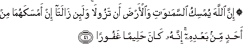 إِنَّ اللَّهَ يُمْسِكُ السَّمَاوَاتِ وَالْأَرْضَ أَنْ تَزُولَا ۚ وَلَئِنْ زَالَتَا إِنْ أَمْسَكَهُمَا مِنْ أَحَدٍ مِنْ بَعْدِهِ ۚ إِنَّهُ كَانَ حَلِيمًا غَفُورًا