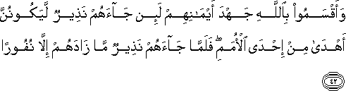 وَأَقْسَمُوا بِاللَّهِ جَهْدَ أَيْمَانِهِمْ لَئِنْ جَاءَهُمْ نَذِيرٌ لَيَكُونُنَّ أَهْدَىٰ مِنْ إِحْدَى الْأُمَمِ ۖ فَلَمَّا جَاءَهُمْ نَذِيرٌ مَا زَادَهُمْ إِلَّا نُفُورًا