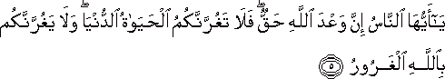 يَا أَيُّهَا النَّاسُ إِنَّ وَعْدَ اللَّهِ حَقٌّ ۖ فَلَا تَغُرَّنَّكُمُ الْحَيَاةُ الدُّنْيَا ۖ وَلَا يَغُرَّنَّكُمْ بِاللَّهِ الْغَرُورُ يَا أَيُّهَا النَّاسُ إِنَّ وَعْدَ اللَّهِ حَقٌّ ۖ فَلَا تَغُرَّنَّكُمُ الْحَيَاةُ الدُّنْيَا ۖ وَلَا يَغُرَّنَّكُمْ بِاللَّهِ الْغَرُورُ