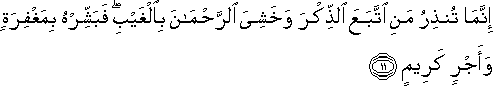 إِنَّمَا تُنْذِرُ مَنِ اتَّبَعَ الذِّكْرَ وَخَشِيَ الرَّحْمَٰنَ بِالْغَيْبِ ۖ فَبَشِّرْهُ بِمَغْفِرَةٍ وَأَجْرٍ كَرِيمٍ