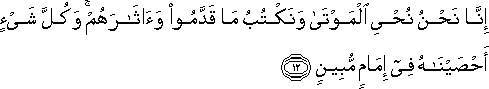 إِنَّا نَحْنُ نُحْيِي الْمَوْتَىٰ وَنَكْتُبُ مَا قَدَّمُوا وَآثَارَهُمْ ۚ وَكُلَّ شَيْءٍ أَحْصَيْنَاهُ فِي إِمَامٍ مُبِينٍ