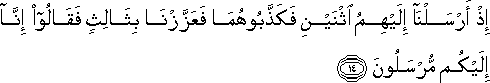 إِذْ أَرْسَلْنَا إِلَيْهِمُ اثْنَيْنِ فَكَذَّبُوهُمَا فَعَزَّزْنَا بِثَالِثٍ فَقَالُوا إِنَّا إِلَيْكُمْ مُرْسَلُونَ