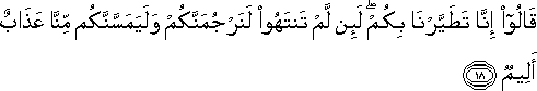 قَالُوا إِنَّا تَطَيَّرْنَا بِكُمْ ۖ لَئِنْ لَمْ تَنْتَهُوا لَنَرْجُمَنَّكُمْ وَلَيَمَسَّنَّكُمْ مِنَّا عَذَابٌ أَلِيمٌ