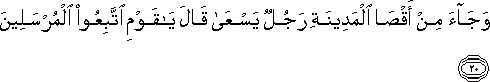 وَجَاءَ مِنْ أَقْصَى الْمَدِينَةِ رَجُلٌ يَسْعَىٰ قَالَ يَا قَوْمِ اتَّبِعُوا الْمُرْسَلِينَ وَجَاءَ مِنْ أَقْصَى الْمَدِينَةِ رَجُلٌ يَسْعَىٰ قَالَ يَا قَوْمِ اتَّبِعُوا الْمُرْسَلِينَ