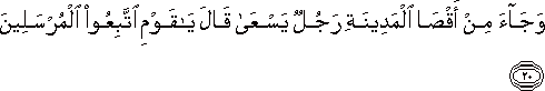 وَجَاءَ مِنْ أَقْصَى الْمَدِينَةِ رَجُلٌ يَسْعَىٰ قَالَ يَا قَوْمِ اتَّبِعُوا الْمُرْسَلِينَ