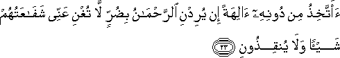 أَأَتَّخِذُ مِنْ دُونِهِ آلِهَةً إِنْ يُرِدْنِ الرَّحْمَٰنُ بِضُرٍّ لَا تُغْنِ عَنِّي شَفَاعَتُهُمْ شَيْئًا وَلَا يُنْقِذُونِ