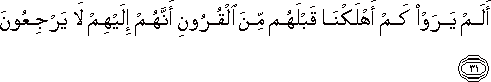أَلَمْ يَرَوْا كَمْ أَهْلَكْنَا قَبْلَهُمْ مِنَ الْقُرُونِ أَنَّهُمْ إِلَيْهِمْ لَا يَرْجِعُونَ أَلَمْ يَرَوْا كَمْ أَهْلَكْنَا قَبْلَهُمْ مِنَ الْقُرُونِ أَنَّهُمْ إِلَيْهِمْ لَا يَرْجِعُونَ