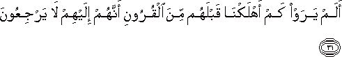 أَلَمْ يَرَوْا كَمْ أَهْلَكْنَا قَبْلَهُمْ مِنَ الْقُرُونِ أَنَّهُمْ إِلَيْهِمْ لَا يَرْجِعُونَ