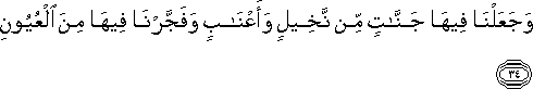 وَجَعَلْنَا فِيهَا جَنَّاتٍ مِنْ نَخِيلٍ وَأَعْنَابٍ وَفَجَّرْنَا فِيهَا مِنَ الْعُيُونِ