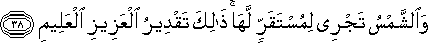 وَالشَّمْسُ تَجْرِي لِمُسْتَقَرٍّ لَهَا ۚ ذَٰلِكَ تَقْدِيرُ الْعَزِيزِ الْعَلِيمِ