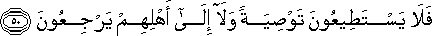 فَلَا يَسْتَطِيعُونَ تَوْصِيَةً وَلَا إِلَىٰ أَهْلِهِمْ يَرْجِعُونَ