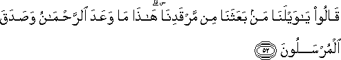 قَالُوا يَا وَيْلَنَا مَنْ بَعَثَنَا مِنْ مَرْقَدِنَا ۜ ۗ هَٰذَا مَا وَعَدَ الرَّحْمَٰنُ وَصَدَقَ الْمُرْسَلُونَ