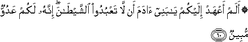 أَلَمْ أَعْهَدْ إِلَيْكُمْ يَا بَنِي آدَمَ أَنْ لَا تَعْبُدُوا الشَّيْطَانَ ۖ إِنَّهُ لَكُمْ عَدُوٌّ مُبِينٌ