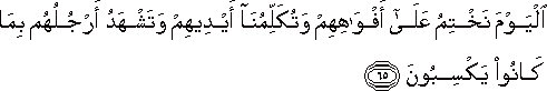 الْيَوْمَ نَخْتِمُ عَلَىٰ أَفْوَاهِهِمْ وَتُكَلِّمُنَا أَيْدِيهِمْ وَتَشْهَدُ أَرْجُلُهُمْ بِمَا كَانُوا يَكْسِبُونَ الْيَوْمَ نَخْتِمُ عَلَىٰ أَفْوَاهِهِمْ وَتُكَلِّمُنَا أَيْدِيهِمْ وَتَشْهَدُ أَرْجُلُهُمْ بِمَا كَانُوا يَكْسِبُونَ