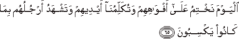 الْيَوْمَ نَخْتِمُ عَلَىٰ أَفْوَاهِهِمْ وَتُكَلِّمُنَا أَيْدِيهِمْ وَتَشْهَدُ أَرْجُلُهُمْ بِمَا كَانُوا يَكْسِبُونَ