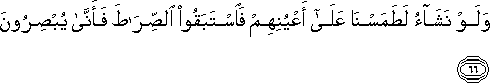 وَلَوْ نَشَاءُ لَطَمَسْنَا عَلَىٰ أَعْيُنِهِمْ فَاسْتَبَقُوا الصِّرَاطَ فَأَنَّىٰ يُبْصِرُونَ