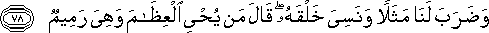 وَضَرَبَ لَنَا مَثَلًا وَنَسِيَ خَلْقَهُ ۖ قَالَ مَنْ يُحْيِي الْعِظَامَ وَهِيَ رَمِيمٌ