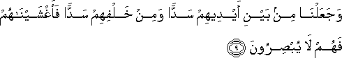 وَجَعَلْنَا مِنْ بَيْنِ أَيْدِيهِمْ سَدًّا وَمِنْ خَلْفِهِمْ سَدًّا فَأَغْشَيْنَاهُمْ فَهُمْ لَا يُبْصِرُونَ