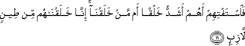 فَاسْتَفْتِهِمْ أَهُمْ أَشَدُّ خَلْقًا أَمْ مَنْ خَلَقْنَا ۚ إِنَّا خَلَقْنَاهُمْ مِنْ طِينٍ لَازِبٍ