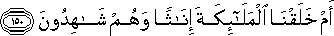 أَمْ خَلَقْنَا الْمَلَائِكَةَ إِنَاثًا وَهُمْ شَاهِدُونَ