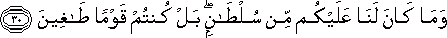وَمَا كَانَ لَنَا عَلَيْكُمْ مِنْ سُلْطَانٍ ۖ بَلْ كُنْتُمْ قَوْمًا طَاغِينَ وَمَا كَانَ لَنَا عَلَيْكُمْ مِنْ سُلْطَانٍ ۖ بَلْ كُنْتُمْ قَوْمًا طَاغِينَ
