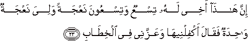 إِنَّ هَٰذَا أَخِي لَهُ تِسْعٌ وَتِسْعُونَ نَعْجَةً وَلِيَ نَعْجَةٌ وَاحِدَةٌ فَقَالَ أَكْفِلْنِيهَا وَعَزَّنِي فِي الْخِطَابِ