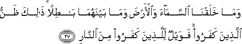 وَمَا خَلَقْنَا السَّمَاءَ وَالْأَرْضَ وَمَا بَيْنَهُمَا بَاطِلًا ۚ ذَٰلِكَ ظَنُّ الَّذِينَ كَفَرُوا ۚ فَوَيْلٌ لِلَّذِينَ كَفَرُوا مِنَ النَّارِ وَمَا خَلَقْنَا السَّمَاءَ وَالْأَرْضَ وَمَا بَيْنَهُمَا بَاطِلًا ۚ ذَٰلِكَ ظَنُّ الَّذِينَ كَفَرُوا ۚ فَوَيْلٌ لِلَّذِينَ كَفَرُوا مِنَ النَّارِ