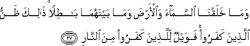 وَمَا خَلَقْنَا السَّمَاءَ وَالْأَرْضَ وَمَا بَيْنَهُمَا بَاطِلًا ۚ ذَٰلِكَ ظَنُّ الَّذِينَ كَفَرُوا ۚ فَوَيْلٌ لِلَّذِينَ كَفَرُوا مِنَ النَّارِ