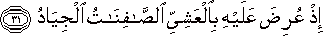 إِذْ عُرِضَ عَلَيْهِ بِالْعَشِيِّ الصَّافِنَاتُ الْجِيَادُ إِذْ عُرِضَ عَلَيْهِ بِالْعَشِيِّ الصَّافِنَاتُ الْجِيَادُ