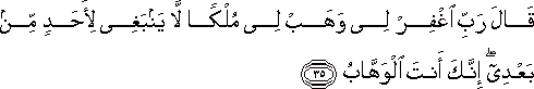 قَالَ رَبِّ اغْفِرْ لِي وَهَبْ لِي مُلْكًا لَا يَنْبَغِي لِأَحَدٍ مِنْ بَعْدِي ۖ إِنَّكَ أَنْتَ الْوَهَّابُ