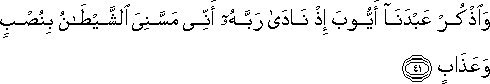 وَاذْكُرْ عَبْدَنَا أَيُّوبَ إِذْ نَادَىٰ رَبَّهُ أَنِّي مَسَّنِيَ الشَّيْطَانُ بِنُصْبٍ وَعَذَابٍ