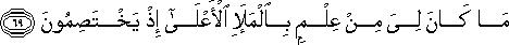 مَا كَانَ لِيَ مِنْ عِلْمٍ بِالْمَلَإِ الْأَعْلَىٰ إِذْ يَخْتَصِمُونَ