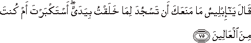 قَالَ يَا إِبْلِيسُ مَا مَنَعَكَ أَنْ تَسْجُدَ لِمَا خَلَقْتُ بِيَدَيَّ ۖ أَسْتَكْبَرْتَ أَمْ كُنْتَ مِنَ الْعَالِينَ