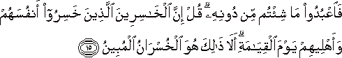 فَاعْبُدُوا مَا شِئْتُمْ مِنْ دُونِهِ ۗ قُلْ إِنَّ الْخَاسِرِينَ الَّذِينَ خَسِرُوا أَنْفُسَهُمْ وَأَهْلِيهِمْ يَوْمَ الْقِيَامَةِ ۗ أَلَا ذَٰلِكَ هُوَ الْخُسْرَانُ الْمُبِينُ فَاعْبُدُوا مَا شِئْتُمْ مِنْ دُونِهِ ۗ قُلْ إِنَّ الْخَاسِرِينَ الَّذِينَ خَسِرُوا أَنْفُسَهُمْ وَأَهْلِيهِمْ يَوْمَ الْقِيَامَةِ ۗ أَلَا ذَٰلِكَ هُوَ الْخُسْرَانُ الْمُبِينُ