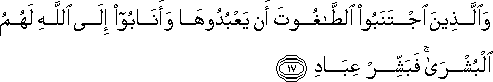 وَالَّذِينَ اجْتَنَبُوا الطَّاغُوتَ أَنْ يَعْبُدُوهَا وَأَنَابُوا إِلَى اللَّهِ لَهُمُ الْبُشْرَىٰ ۚ فَبَشِّرْ عِبَادِ