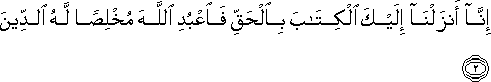 إِنَّا أَنْزَلْنَا إِلَيْكَ الْكِتَابَ بِالْحَقِّ فَاعْبُدِ اللَّهَ مُخْلِصًا لَهُ الدِّينَ