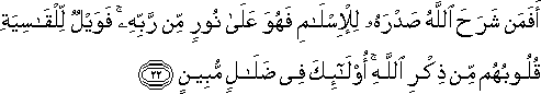 أَفَمَنْ شَرَحَ اللَّهُ صَدْرَهُ لِلْإِسْلَامِ فَهُوَ عَلَىٰ نُورٍ مِنْ رَبِّهِ ۚ فَوَيْلٌ لِلْقَاسِيَةِ قُلُوبُهُمْ مِنْ ذِكْرِ اللَّهِ ۚ أُولَٰئِكَ فِي ضَلَالٍ مُبِينٍ