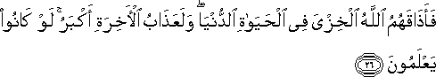 فَأَذَاقَهُمُ اللَّهُ الْخِزْيَ فِي الْحَيَاةِ الدُّنْيَا ۖ وَلَعَذَابُ الْآخِرَةِ أَكْبَرُ ۚ لَوْ كَانُوا يَعْلَمُونَ