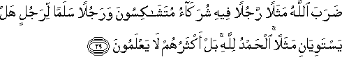 ضَرَبَ اللَّهُ مَثَلًا رَجُلًا فِيهِ شُرَكَاءُ مُتَشَاكِسُونَ وَرَجُلًا سَلَمًا لِرَجُلٍ هَلْ يَسْتَوِيَانِ مَثَلًا ۚ الْحَمْدُ لِلَّهِ ۚ بَلْ أَكْثَرُهُمْ لَا يَعْلَمُونَ