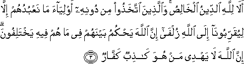 أَلَا لِلَّهِ الدِّينُ الْخَالِصُ ۚ وَالَّذِينَ اتَّخَذُوا مِنْ دُونِهِ أَوْلِيَاءَ مَا نَعْبُدُهُمْ إِلَّا لِيُقَرِّبُونَا إِلَى اللَّهِ زُلْفَىٰ إِنَّ اللَّهَ يَحْكُمُ بَيْنَهُمْ فِي مَا هُمْ فِيهِ يَخْتَلِفُونَ ۗ إِنَّ اللَّهَ لَا يَهْدِي مَنْ هُوَ كَاذِبٌ كَفَّارٌ